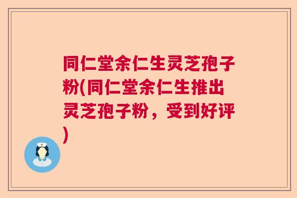 同仁堂余仁生灵芝孢子粉(同仁堂余仁生推出灵芝孢子粉,受到好评) 同仁堂余仁生灵芝孢子粉(同仁堂余仁生推出灵芝孢子粉,受到好评)