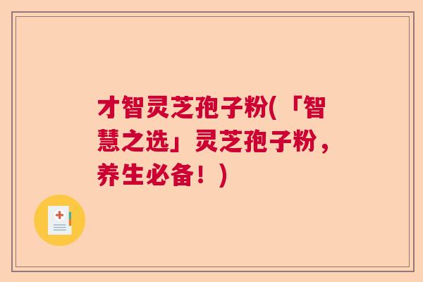 才智灵芝孢子粉(「智慧之选」灵芝孢子粉,养生必备!) 才智灵芝孢子粉(「智慧之选」灵芝孢子粉,养生必备!)