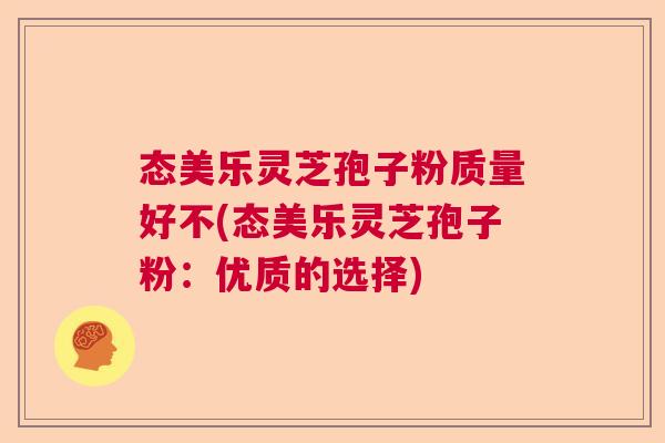 态美乐灵芝孢子粉质量好不(态美乐灵芝孢子粉:优质的选择) 态美乐灵芝孢子粉质量好不(态美乐灵芝孢子粉:优质的选择)