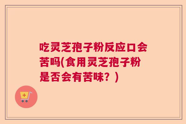 吃灵芝孢子粉反应口会苦吗(食用灵芝孢子粉是否会有苦味?) 吃灵芝孢子粉反应口会苦吗(食用灵芝孢子粉是否会有苦味?)
