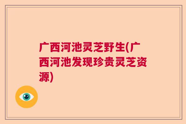 广西河池灵芝野生(广西河池发现珍贵灵芝资源)