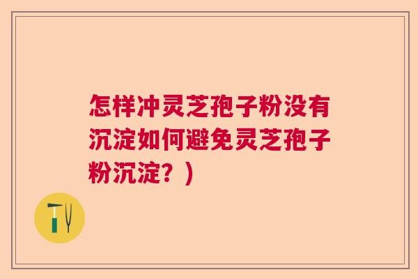 怎样冲灵芝孢子粉没有沉淀如何避免灵芝孢子粉沉淀？)