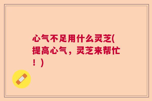 心气不足用什么灵芝(提高心气,灵芝来帮忙!) 心气不足用什么灵芝(提高心气,灵芝来帮忙!)