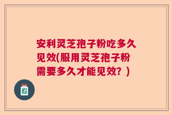 安利灵芝孢子粉吃多久见效(服用灵芝孢子粉需要多久才能见效?) 安利灵芝孢子粉吃多久见效(服用灵芝孢子粉需要多久才能见效?)