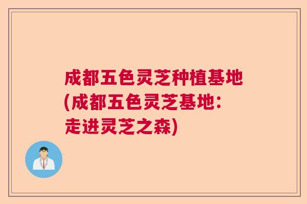 成都五色灵芝种植基地(成都五色灵芝基地:走进灵芝之森) 成都五色灵芝种植基地(成都五色灵芝基地:走进灵芝之森)