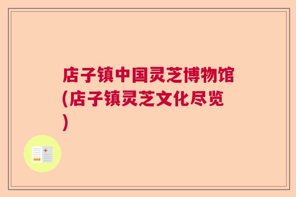 店子镇中国灵芝博物馆(店子镇灵芝文化尽览)