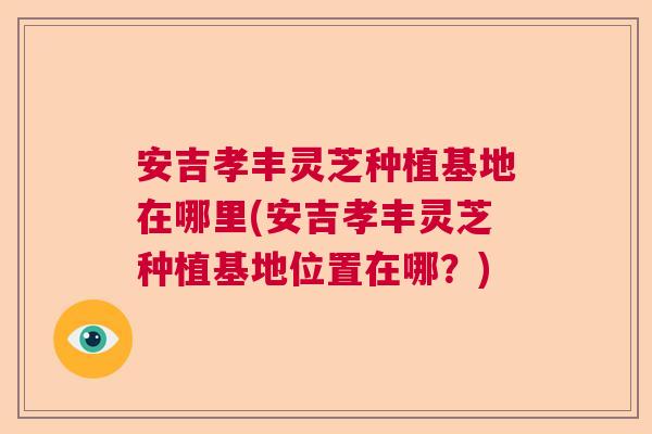 安吉孝丰灵芝种植基地在哪里(安吉孝丰灵芝种植基地位置在哪?) 安吉孝丰灵芝种植基地在哪里(安吉孝丰灵芝种植基地位置在哪?)