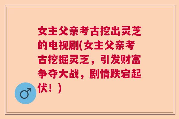 女主父亲考古挖出灵芝的电视剧(女主父亲考古挖掘灵芝，引发财富争夺大战，剧情跌宕起伏！)