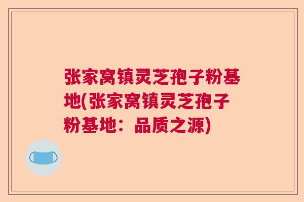 张家窝镇灵芝孢子粉基地(张家窝镇灵芝孢子粉基地:品质之源) 张家窝镇灵芝孢子粉基地(张家窝镇灵芝孢子粉基地:品质之源)