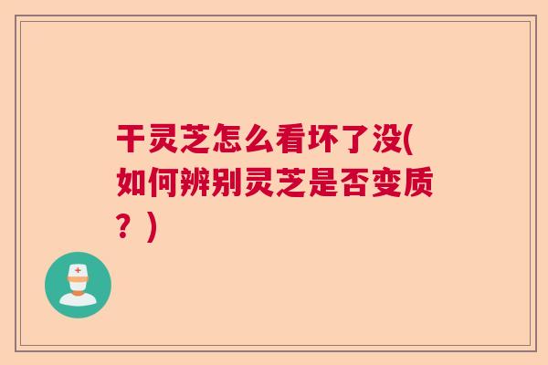 干灵芝怎么看坏了没(如何辨别灵芝是否变质?) 干灵芝怎么看坏了没(如何辨别灵芝是否变质?)