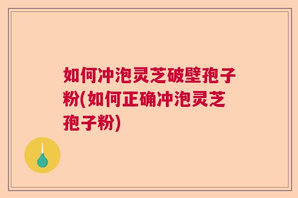 如何冲泡灵芝破壁孢子粉(如何正确冲泡灵芝孢子粉) 如何冲泡灵芝破壁孢子粉(如何正确冲泡灵芝孢子粉)