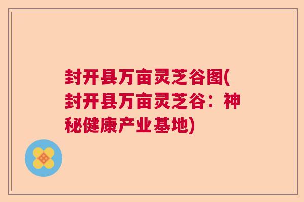 封开县万亩灵芝谷图(封开县万亩灵芝谷:神秘健康产业基地) 封开县万亩灵芝谷图(封开县万亩灵芝谷:神秘健康产业基地)