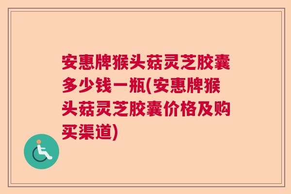 安惠牌猴头菇灵芝胶囊多少钱一瓶(安惠牌猴头菇灵芝胶囊价格及购买渠道) 安惠牌猴头菇灵芝胶囊多少钱一瓶(安惠牌猴头菇灵芝胶囊价格及购买渠道)