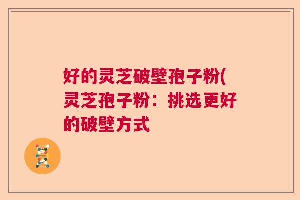 好的灵芝破壁孢子粉(灵芝孢子粉:挑选更好的破壁方式 好的灵芝破壁孢子粉(灵芝孢子粉:挑选更好的破壁方式