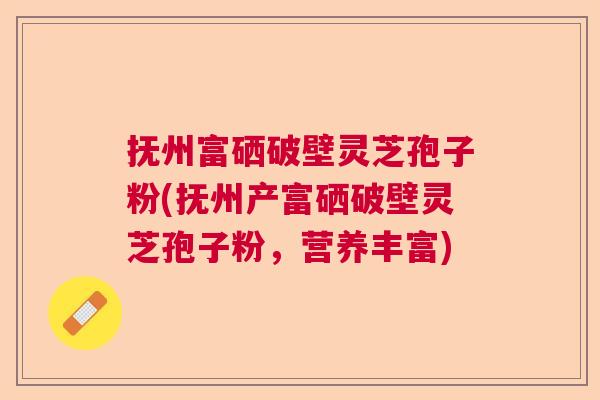 抚州富硒破壁灵芝孢子粉(抚州产富硒破壁灵芝孢子粉,营养丰富) 抚州富硒破壁灵芝孢子粉(抚州产富硒破壁灵芝孢子粉,营养丰富)