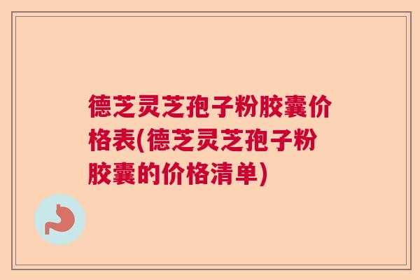 德芝灵芝孢子粉胶囊价格表(德芝灵芝孢子粉胶囊的价格清单) 德芝灵芝孢子粉胶囊价格表(德芝灵芝孢子粉胶囊的价格清单)