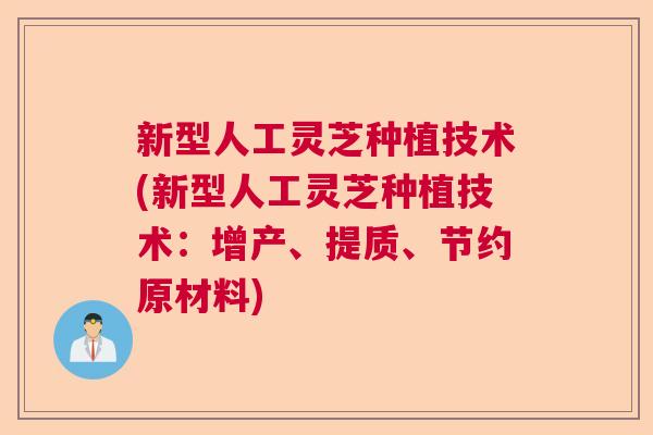 新型人工灵芝种植技术(新型人工灵芝种植技术：增产、提质、节约原材料)