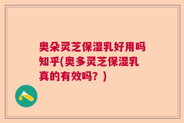 奥朵灵芝保湿乳好用吗知乎(奥多灵芝保湿乳真的有效吗?) 奥朵灵芝保湿乳好用吗知乎(奥多灵芝保湿乳真的有效吗?)