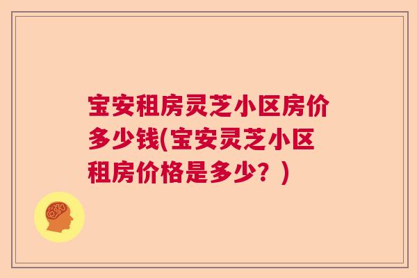 宝安租房灵芝小区房价多少钱(宝安灵芝小区租房价格是多少?) 宝安租房灵芝小区房价多少钱(宝安灵芝小区租房价格是多少?)
