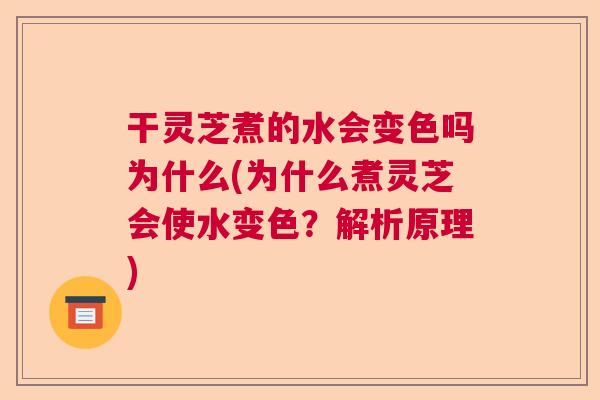 干灵芝煮的水会变色吗为什么(为什么煮灵芝会使水变色?解析原理) 干灵芝煮的水会变色吗为什么(为什么煮灵芝会使水变色?解析原理)