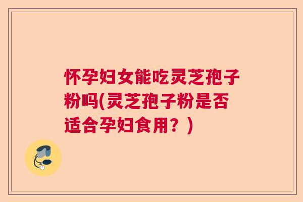 怀孕妇女能吃灵芝孢子粉吗(灵芝孢子粉是否适合孕妇食用?) 怀孕妇女能吃灵芝孢子粉吗(灵芝孢子粉是否适合孕妇食用?)