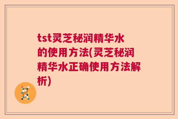 tst灵芝秘润精华水的使用方法(灵芝秘润精华水正确使用方法解析) tst灵芝秘润精华水的使用方法(灵芝秘润精华水正确使用方法解析)