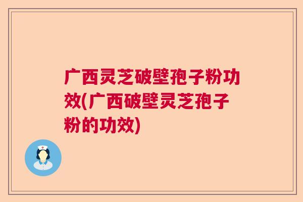 广西灵芝破壁孢子粉功效(广西破壁灵芝孢子粉的功效) 广西灵芝破壁孢子粉功效(广西破壁灵芝孢子粉的功效)