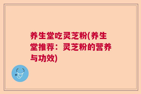 养生堂吃灵芝粉(养生堂推荐:灵芝粉的营养与功效) 养生堂吃灵芝粉(养生堂推荐:灵芝粉的营养与功效)