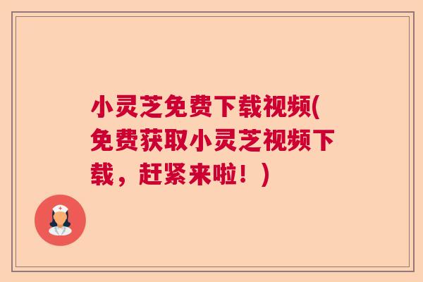 小灵芝免费下载视频(免费获取小灵芝视频下载,赶紧来啦!) 小灵芝免费下载视频(免费获取小灵芝视频下载,赶紧来啦!)