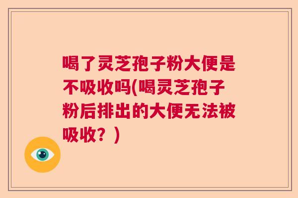 喝了灵芝孢子粉大便是不吸收吗(喝灵芝孢子粉后排出的大便无法被吸收?) 喝了灵芝孢子粉大便是不吸收吗(喝灵芝孢子粉后排出的大便无法被吸收?)