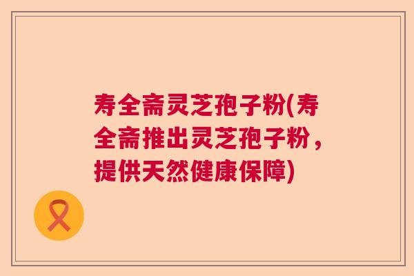 寿全斋灵芝孢子粉(寿全斋推出灵芝孢子粉,提供天然健康保障) 寿全斋灵芝孢子粉(寿全斋推出灵芝孢子粉,提供天然健康保障)