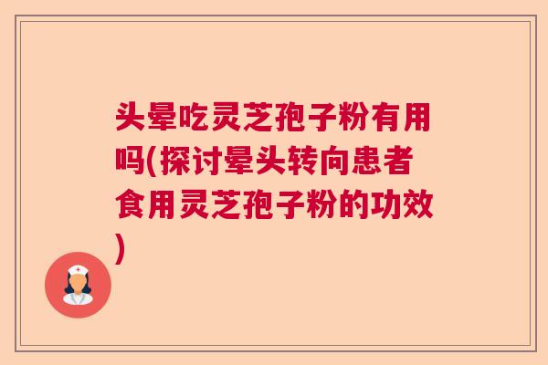 头晕吃灵芝孢子粉有用吗(探讨晕头转向患者食用灵芝孢子粉的功效) 头晕吃灵芝孢子粉有用吗(探讨晕头转向患者食用灵芝孢子粉的功效)
