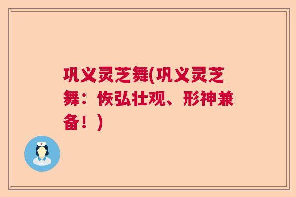 巩义灵芝舞(巩义灵芝舞:恢弘壮观、形神兼备!) 巩义灵芝舞(巩义灵芝舞:恢弘壮观、形神兼备!)