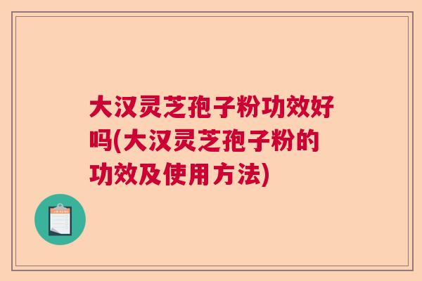 大汉灵芝孢子粉功效好吗(大汉灵芝孢子粉的功效及使用方法) 大汉灵芝孢子粉功效好吗(大汉灵芝孢子粉的功效及使用方法)