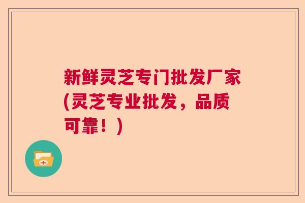 新鲜灵芝专门批发厂家(灵芝专业批发,品质可靠!) 新鲜灵芝专门批发厂家(灵芝专业批发,品质可靠!)