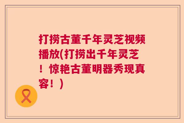 打捞古董千年灵芝视频播放(打捞出千年灵芝!惊艳古董明器秀现真容!) 打捞古董千年灵芝视频播放(打捞出千年灵芝!惊艳古董明器秀现真容!)