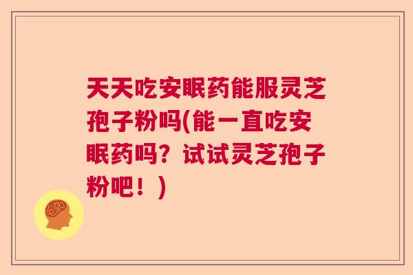 天天吃安眠药能服灵芝孢子粉吗(能一直吃安眠药吗?试试灵芝孢子粉吧!) 天天吃安眠药能服灵芝孢子粉吗(能一直吃安眠药吗?试试灵芝孢子粉吧!)