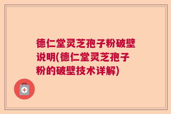 德仁堂灵芝孢子粉破壁说明(德仁堂灵芝孢子粉的破壁技术详解)