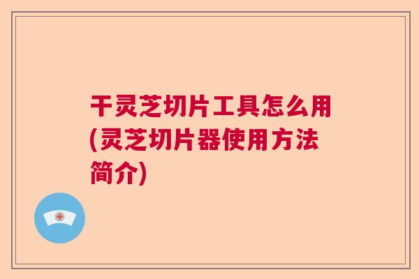 干灵芝切片工具怎么用(灵芝切片器使用方法简介) 干灵芝切片工具怎么用(灵芝切片器使用方法简介)