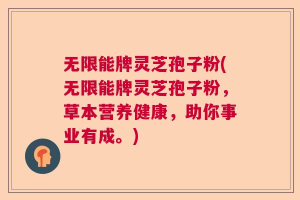 无限能牌灵芝孢子粉(无限能牌灵芝孢子粉,草本营养健康,助你事业有成。) 无限能牌灵芝孢子粉(无限能牌灵芝孢子粉,草本营养健康,助你事业有成。)