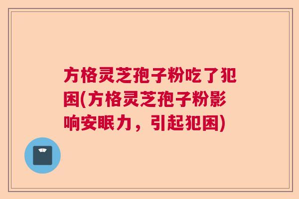 方格灵芝孢子粉吃了犯困(方格灵芝孢子粉影响安眠力,引起犯困) 方格灵芝孢子粉吃了犯困(方格灵芝孢子粉影响安眠力,引起犯困)