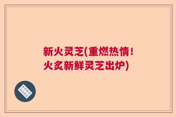 新火灵芝(重燃热情!火炙新鲜灵芝出炉) 新火灵芝(重燃热情!火炙新鲜灵芝出炉)
