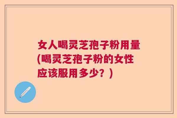 女人喝灵芝孢子粉用量(喝灵芝孢子粉的女性应该服用多少?) 女人喝灵芝孢子粉用量(喝灵芝孢子粉的女性应该服用多少?)