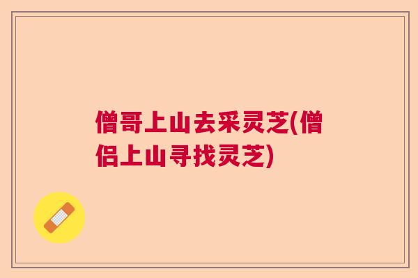 僧哥上山去采灵芝(僧侣上山寻找灵芝) 僧哥上山去采灵芝(僧侣上山寻找灵芝)