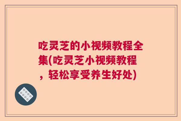 吃灵芝的小视频教程全集(吃灵芝小视频教程,轻松享受养生好处) 吃灵芝的小视频教程全集(吃灵芝小视频教程,轻松享受养生好处)