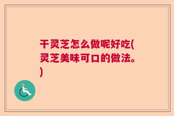 干灵芝怎么做呢好吃(灵芝美味可口的做法。)