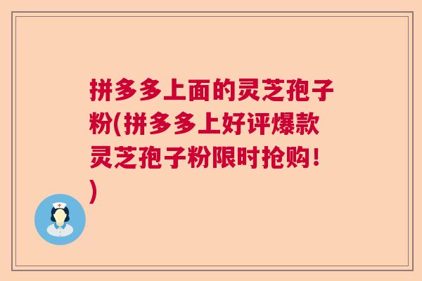 拼多多上面的灵芝孢子粉(拼多多上好评爆款灵芝孢子粉限时抢购!) 拼多多上面的灵芝孢子粉(拼多多上好评爆款灵芝孢子粉限时抢购!)