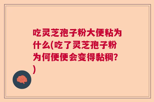 吃灵芝孢子粉大便粘为什么(吃了灵芝孢子粉为何便便会变得黏稠?) 吃灵芝孢子粉大便粘为什么(吃了灵芝孢子粉为何便便会变得黏稠?)