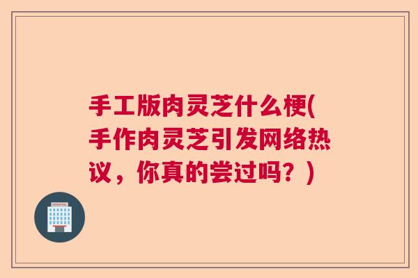 手工版肉灵芝什么梗(手作肉灵芝引发网络热议,你真的尝过吗?) 手工版肉灵芝什么梗(手作肉灵芝引发网络热议,你真的尝过吗?)