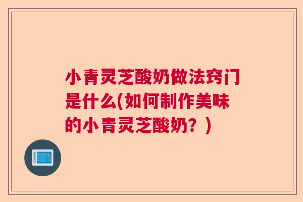 小青灵芝酸奶做法窍门是什么(如何制作美味的小青灵芝酸奶?) 小青灵芝酸奶做法窍门是什么(如何制作美味的小青灵芝酸奶?)